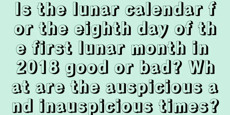 Is the lunar calendar for the eighth day of the first lunar month in 2018 good or bad? What are the auspicious and inauspicious times?
