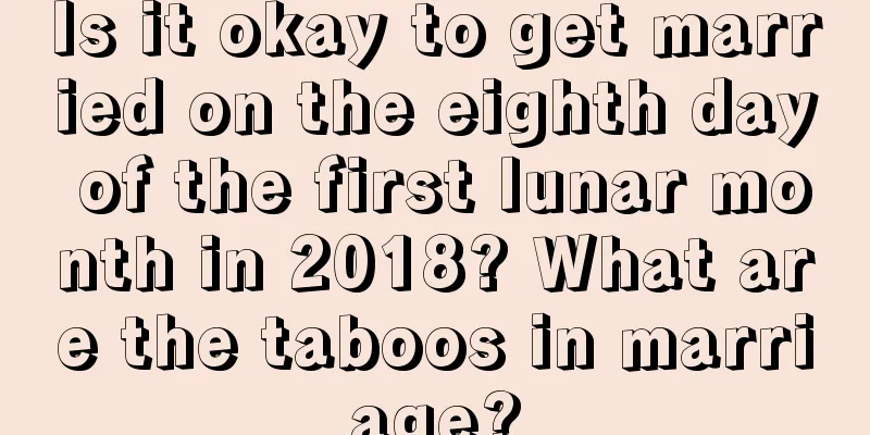 Is it okay to get married on the eighth day of the first lunar month in 2018? What are the taboos in marriage?