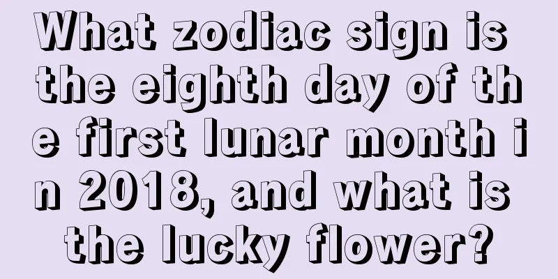 What zodiac sign is the eighth day of the first lunar month in 2018, and what is the lucky flower?