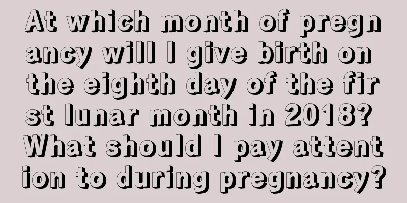 At which month of pregnancy will I give birth on the eighth day of the first lunar month in 2018? What should I pay attention to during pregnancy?