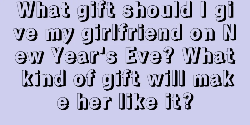 What gift should I give my girlfriend on New Year's Eve? What kind of gift will make her like it?