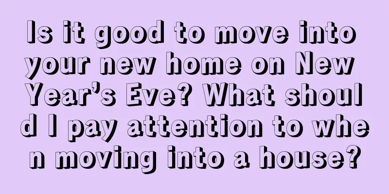 Is it good to move into your new home on New Year’s Eve? What should I pay attention to when moving into a house?