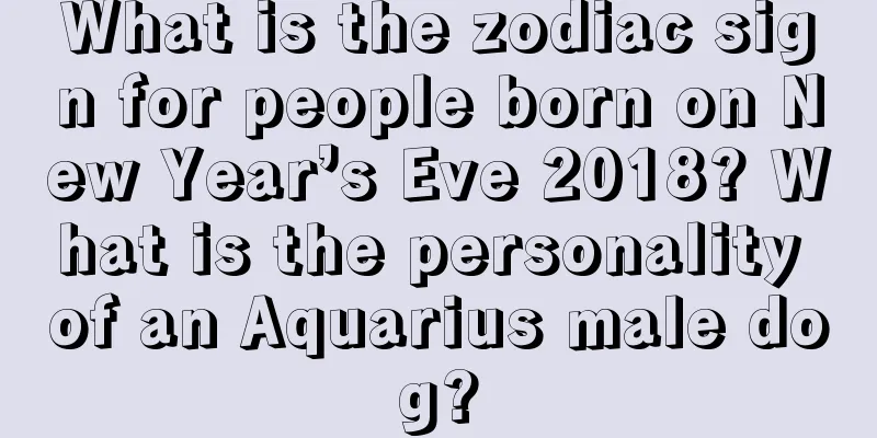 What is the zodiac sign for people born on New Year’s Eve 2018? What is the personality of an Aquarius male dog?