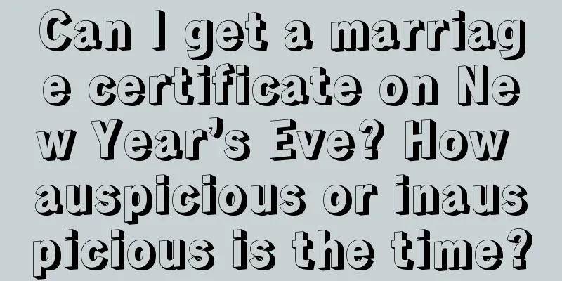 Can I get a marriage certificate on New Year’s Eve? How auspicious or inauspicious is the time?