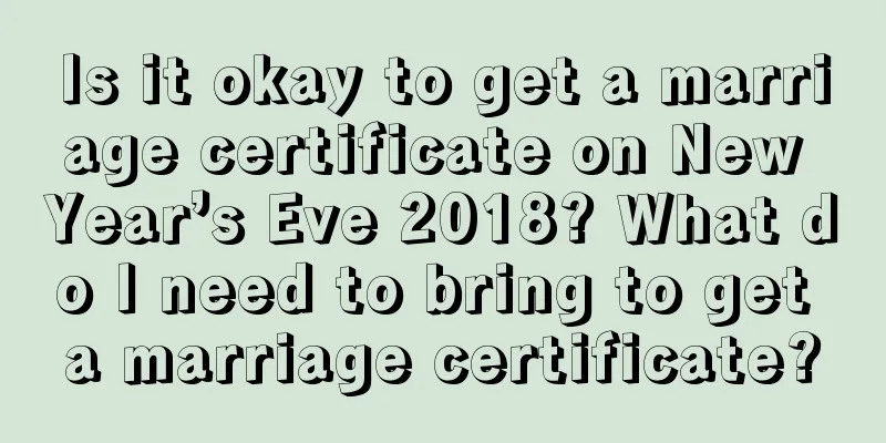 Is it okay to get a marriage certificate on New Year’s Eve 2018? What do I need to bring to get a marriage certificate?
