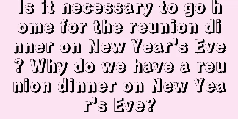 Is it necessary to go home for the reunion dinner on New Year’s Eve? Why do we have a reunion dinner on New Year’s Eve?