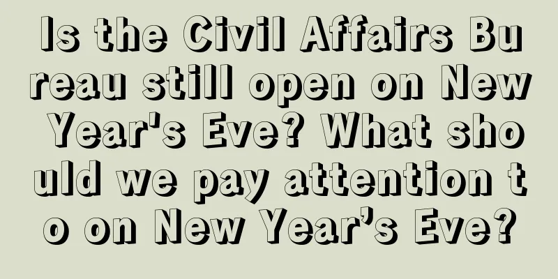 Is the Civil Affairs Bureau still open on New Year's Eve? What should we pay attention to on New Year’s Eve?