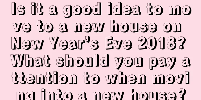 Is it a good idea to move to a new house on New Year’s Eve 2018? What should you pay attention to when moving into a new house?