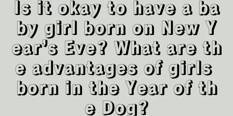 Is it okay to have a baby girl born on New Year’s Eve? What are the advantages of girls born in the Year of the Dog?
