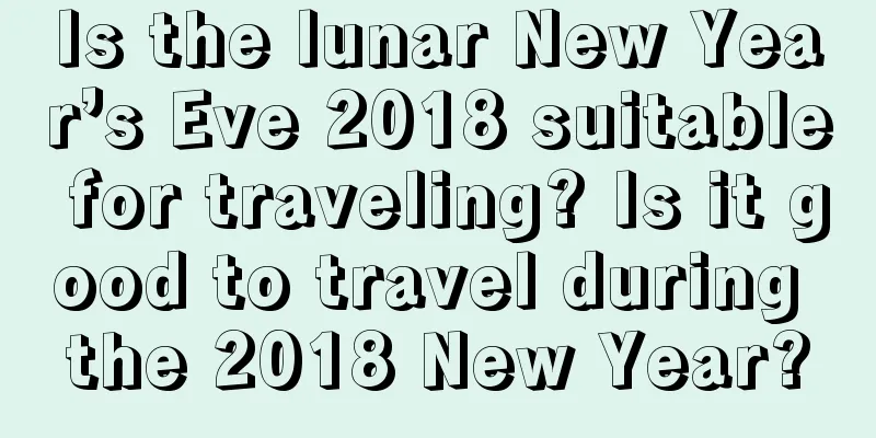 Is the lunar New Year’s Eve 2018 suitable for traveling? Is it good to travel during the 2018 New Year?