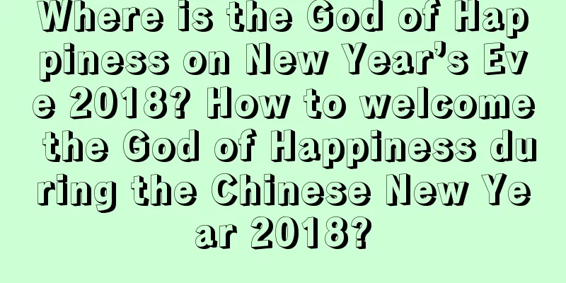 Where is the God of Happiness on New Year’s Eve 2018? How to welcome the God of Happiness during the Chinese New Year 2018?