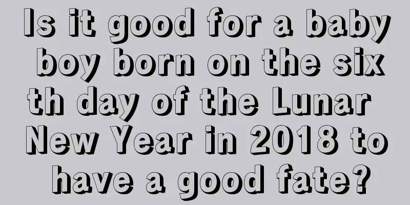 Is it good for a baby boy born on the sixth day of the Lunar New Year in 2018 to have a good fate?