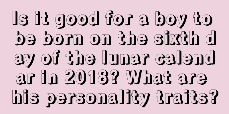 Is it good for a boy to be born on the sixth day of the lunar calendar in 2018? What are his personality traits?