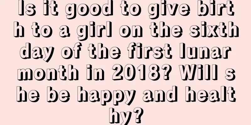 Is it good to give birth to a girl on the sixth day of the first lunar month in 2018? Will she be happy and healthy?