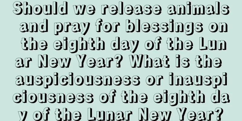 Should we release animals and pray for blessings on the eighth day of the Lunar New Year? What is the auspiciousness or inauspiciousness of the eighth day of the Lunar New Year?