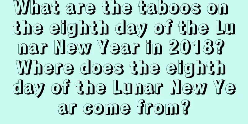 What are the taboos on the eighth day of the Lunar New Year in 2018? Where does the eighth day of the Lunar New Year come from?