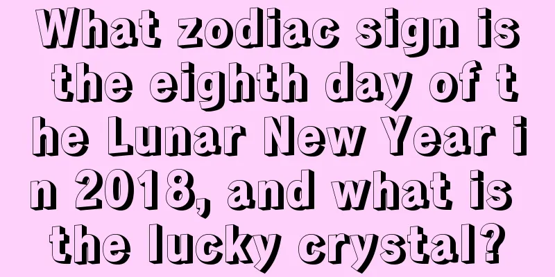 What zodiac sign is the eighth day of the Lunar New Year in 2018, and what is the lucky crystal?