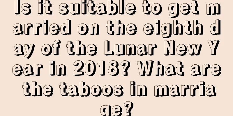 Is it suitable to get married on the eighth day of the Lunar New Year in 2018? What are the taboos in marriage?