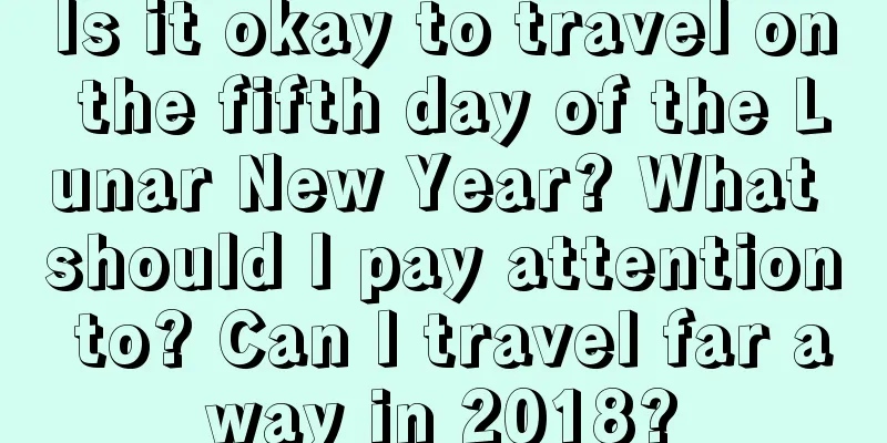Is it okay to travel on the fifth day of the Lunar New Year? What should I pay attention to? Can I travel far away in 2018?