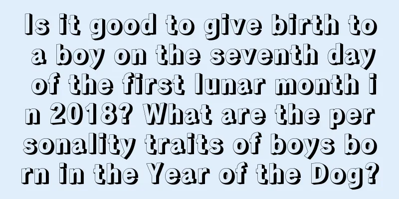 Is it good to give birth to a boy on the seventh day of the first lunar month in 2018? What are the personality traits of boys born in the Year of the Dog?