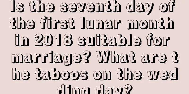 Is the seventh day of the first lunar month in 2018 suitable for marriage? What are the taboos on the wedding day?