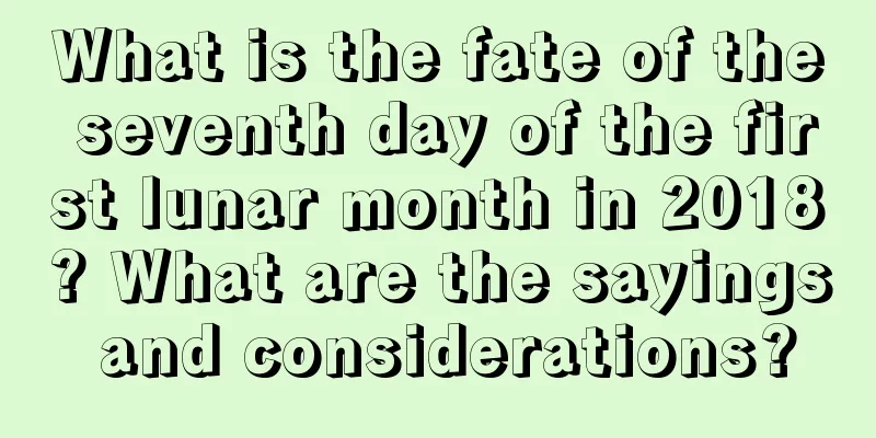 What is the fate of the seventh day of the first lunar month in 2018? What are the sayings and considerations?
