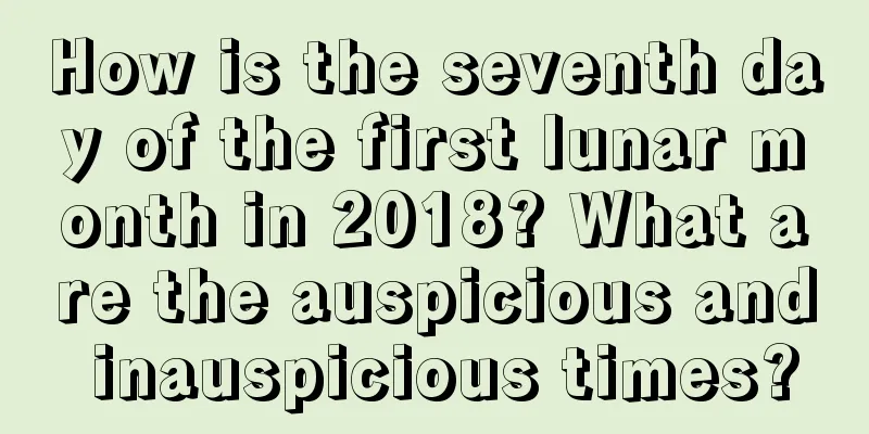 How is the seventh day of the first lunar month in 2018? What are the auspicious and inauspicious times?