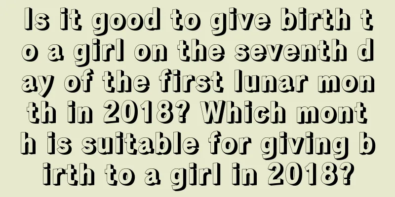 Is it good to give birth to a girl on the seventh day of the first lunar month in 2018? Which month is suitable for giving birth to a girl in 2018?