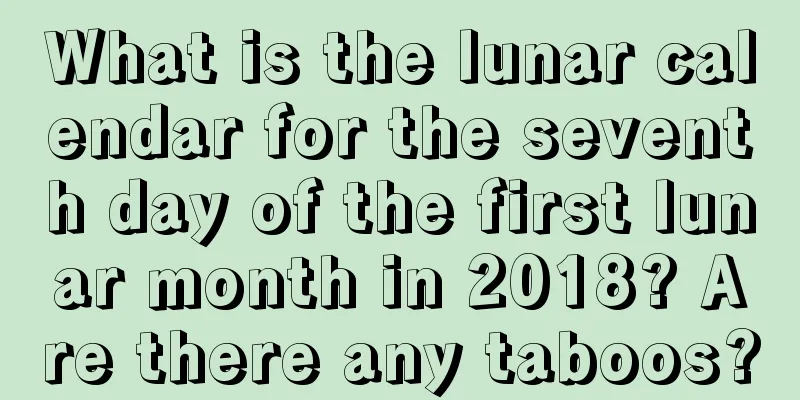 What is the lunar calendar for the seventh day of the first lunar month in 2018? Are there any taboos?