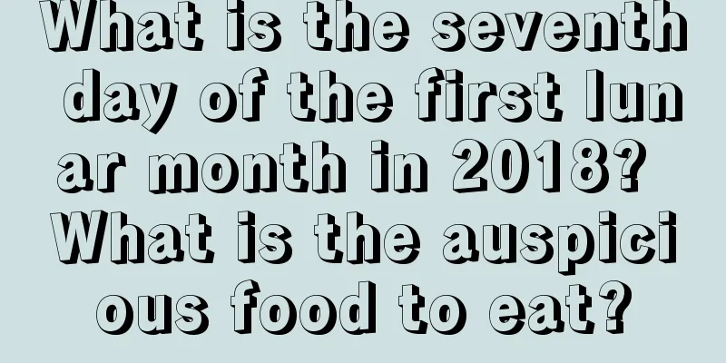 What is the seventh day of the first lunar month in 2018? What is the auspicious food to eat?