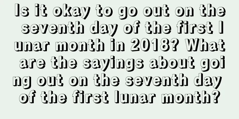 Is it okay to go out on the seventh day of the first lunar month in 2018? What are the sayings about going out on the seventh day of the first lunar month?