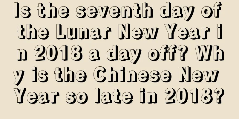 Is the seventh day of the Lunar New Year in 2018 a day off? Why is the Chinese New Year so late in 2018?