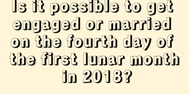 Is it possible to get engaged or married on the fourth day of the first lunar month in 2018?