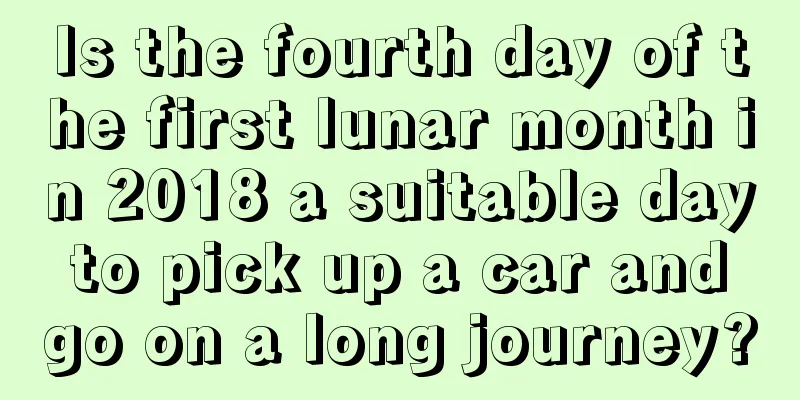 Is the fourth day of the first lunar month in 2018 a suitable day to pick up a car and go on a long journey?