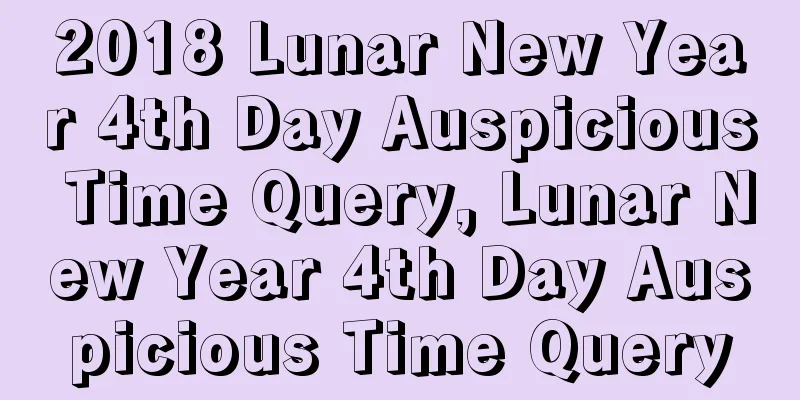 2018 Lunar New Year 4th Day Auspicious Time Query, Lunar New Year 4th Day Auspicious Time Query