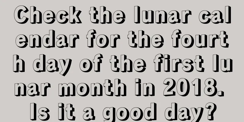 Check the lunar calendar for the fourth day of the first lunar month in 2018. Is it a good day?