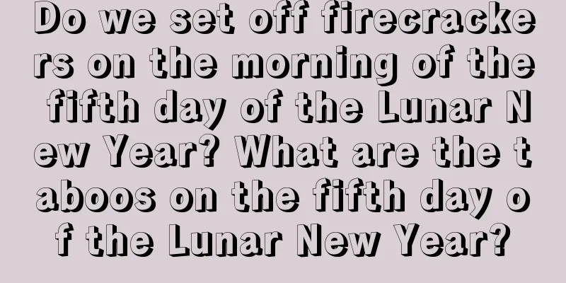 Do we set off firecrackers on the morning of the fifth day of the Lunar New Year? What are the taboos on the fifth day of the Lunar New Year?