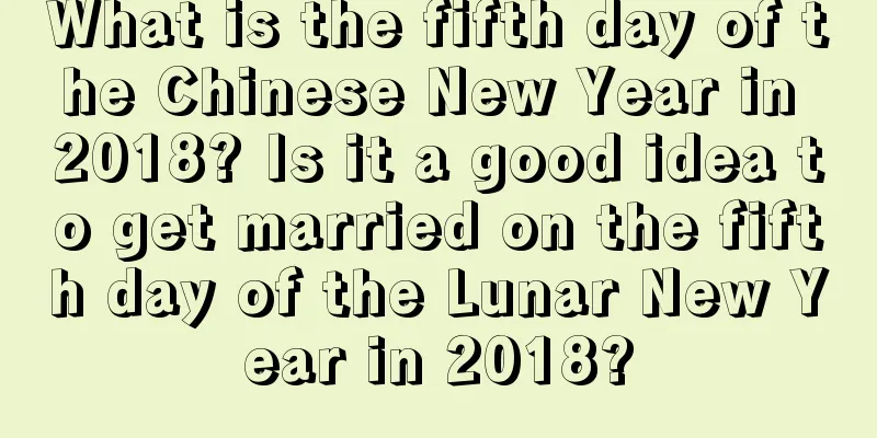 What is the fifth day of the Chinese New Year in 2018? Is it a good idea to get married on the fifth day of the Lunar New Year in 2018?