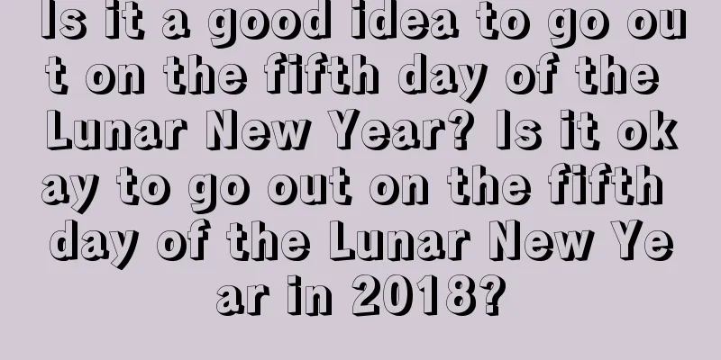 Is it a good idea to go out on the fifth day of the Lunar New Year? Is it okay to go out on the fifth day of the Lunar New Year in 2018?