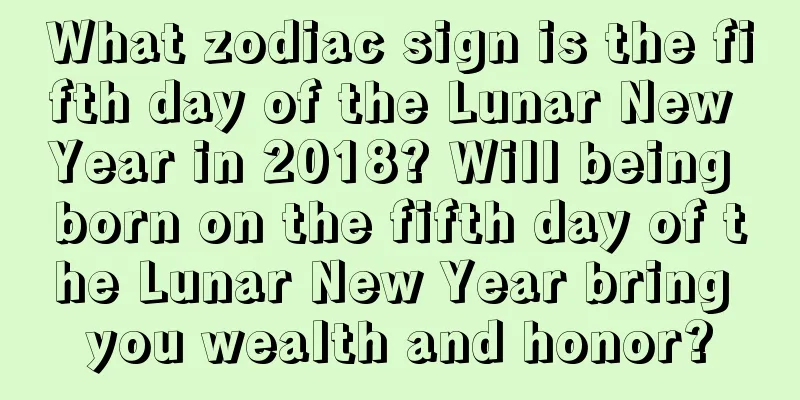 What zodiac sign is the fifth day of the Lunar New Year in 2018? Will being born on the fifth day of the Lunar New Year bring you wealth and honor?