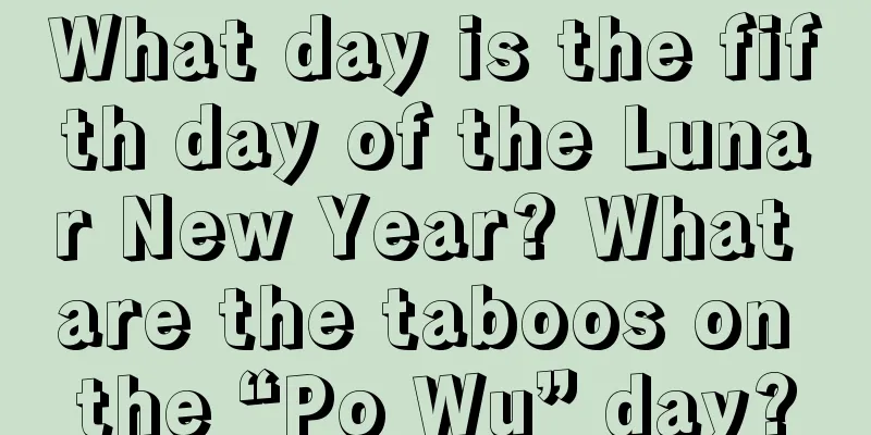 What day is the fifth day of the Lunar New Year? What are the taboos on the “Po Wu” day?