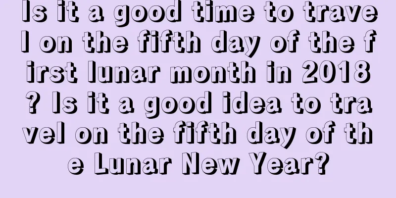 Is it a good time to travel on the fifth day of the first lunar month in 2018? Is it a good idea to travel on the fifth day of the Lunar New Year?