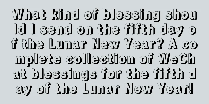What kind of blessing should I send on the fifth day of the Lunar New Year? A complete collection of WeChat blessings for the fifth day of the Lunar New Year!