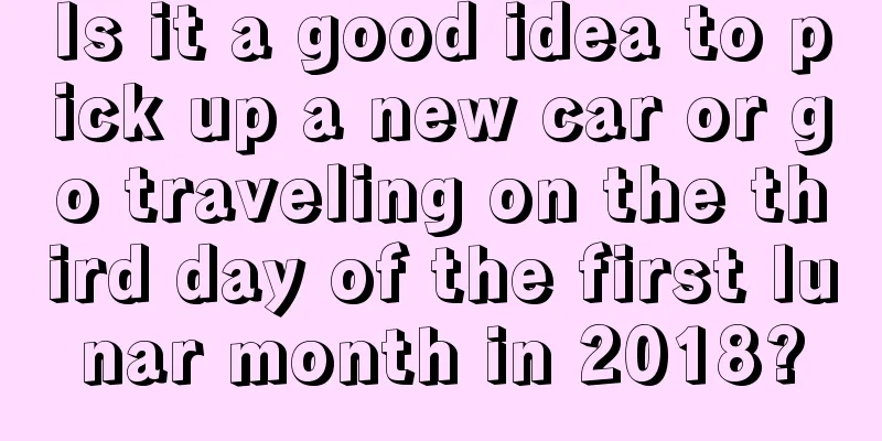 Is it a good idea to pick up a new car or go traveling on the third day of the first lunar month in 2018?
