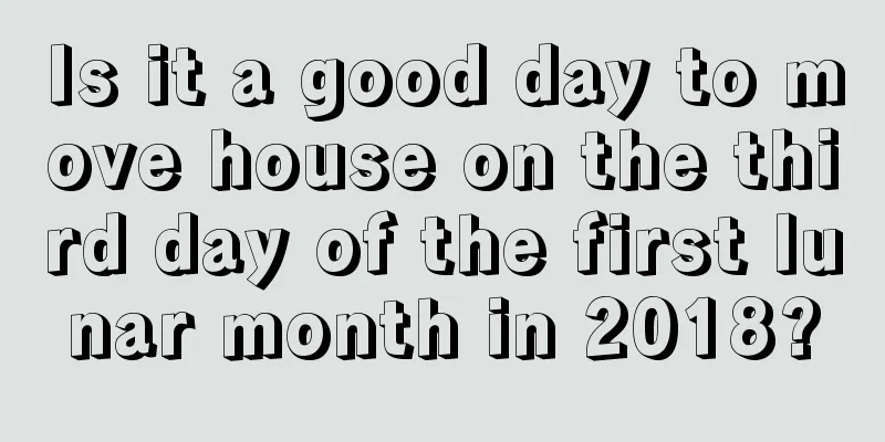 Is it a good day to move house on the third day of the first lunar month in 2018?
