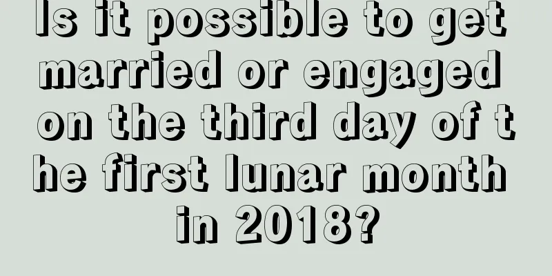 Is it possible to get married or engaged on the third day of the first lunar month in 2018?