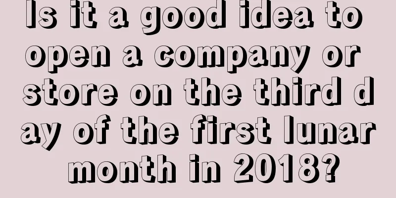 Is it a good idea to open a company or store on the third day of the first lunar month in 2018?
