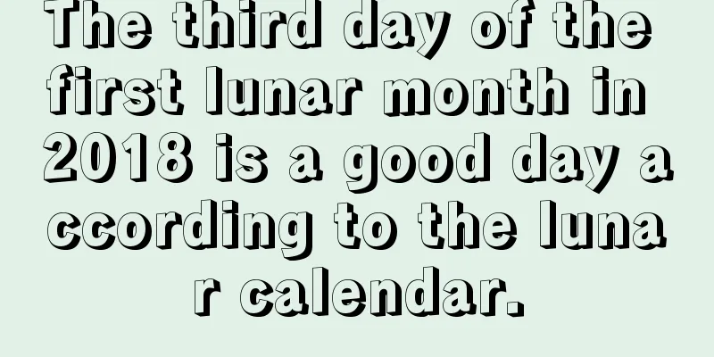 The third day of the first lunar month in 2018 is a good day according to the lunar calendar.
