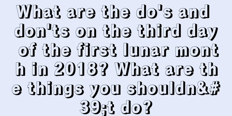What are the do's and don'ts on the third day of the first lunar month in 2018? What are the things you shouldn't do?