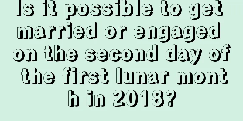 Is it possible to get married or engaged on the second day of the first lunar month in 2018?